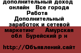 дополнительный доход  онлайн - Все города Работа » Дополнительный заработок и сетевой маркетинг   . Амурская обл.,Бурейский р-н